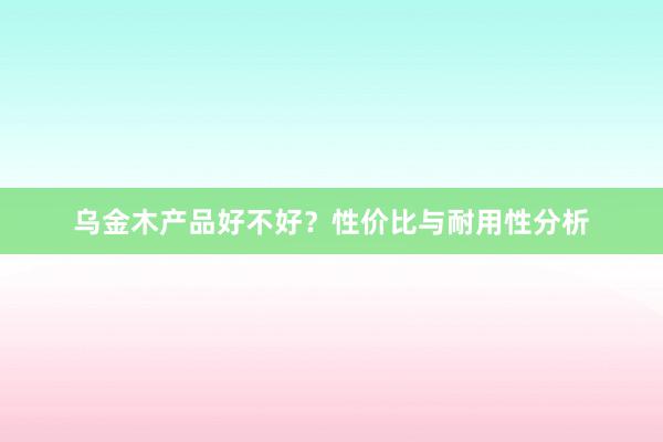 乌金木产品好不好？性价比与耐用性分析