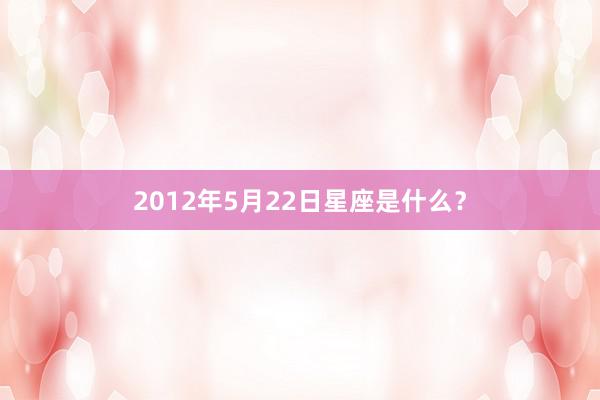 2012年5月22日星座是什么？